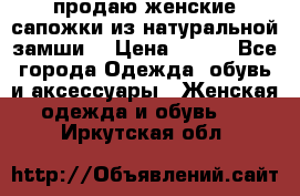 продаю женские сапожки из натуральной замши. › Цена ­ 800 - Все города Одежда, обувь и аксессуары » Женская одежда и обувь   . Иркутская обл.